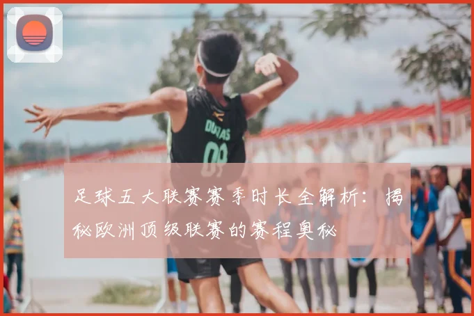 足球五大联赛赛季时长全解析：揭秘欧洲顶级联赛的赛程奥秘