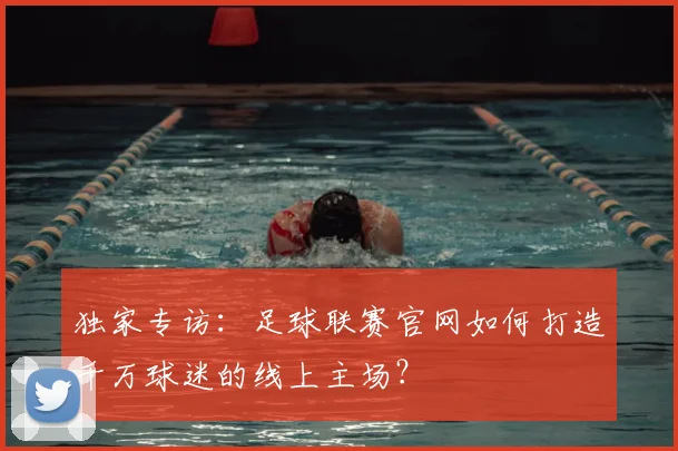 独家专访：足球联赛官网如何打造千万球迷的线上主场？