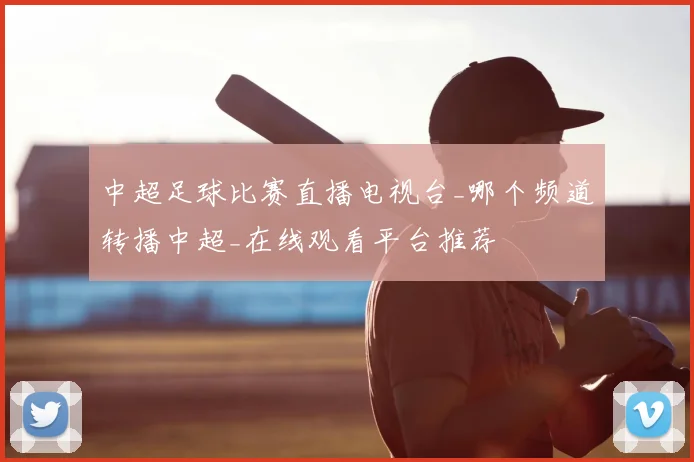 中超足球比赛直播电视台_哪个频道转播中超_在线观看平台推荐