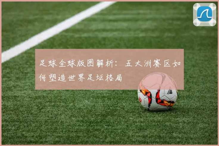 足球全球版图解析：五大洲赛区如何塑造世界足坛格局