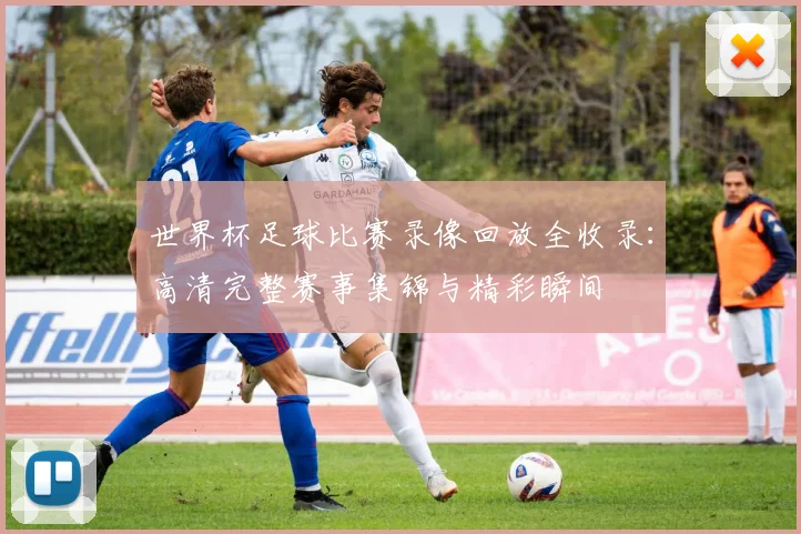 世界杯足球比赛录像回放全收录:高清完整赛事集锦与精彩瞬间