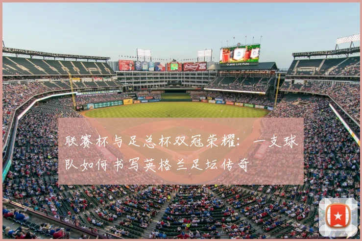 联赛杯与足总杯双冠荣耀：一支球队如何书写英格兰足坛传奇