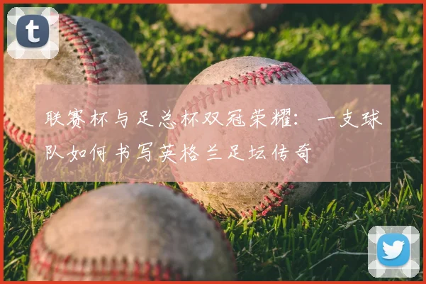 联赛杯与足总杯双冠荣耀：一支球队如何书写英格兰足坛传奇