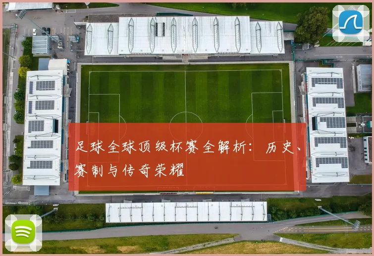 足球全球顶级杯赛全解析：历史、赛制与传奇荣耀