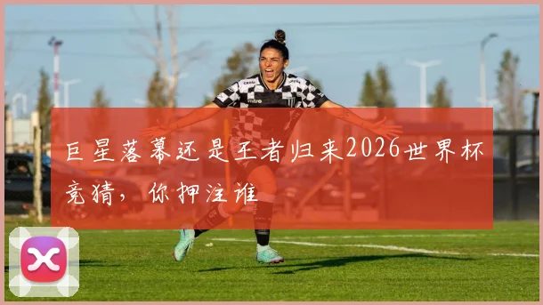 巨星落幕还是王者归来2026世界杯竞猜，你押注谁