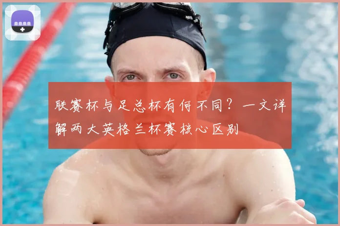 联赛杯与足总杯有何不同？一文详解两大英格兰杯赛核心区别