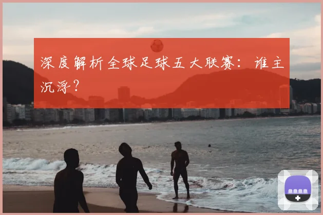 深度解析全球足球五大联赛：谁主沉浮？