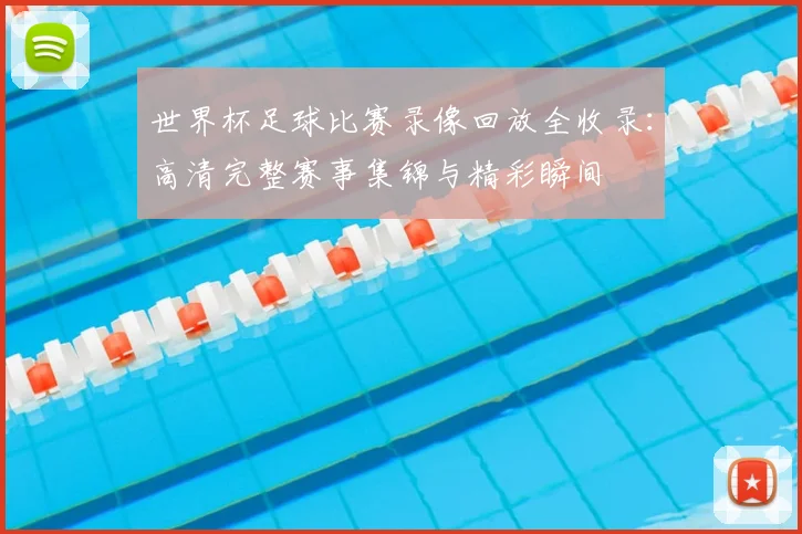 世界杯足球比赛录像回放全收录:高清完整赛事集锦与精彩瞬间