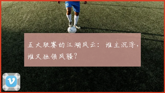 五大联赛的江湖风云：谁主沉浮，谁又独领风骚？