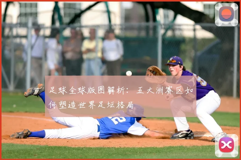 足球全球版图解析：五大洲赛区如何塑造世界足坛格局