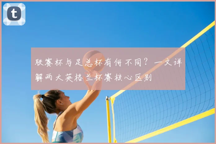 联赛杯与足总杯有何不同？一文详解两大英格兰杯赛核心区别