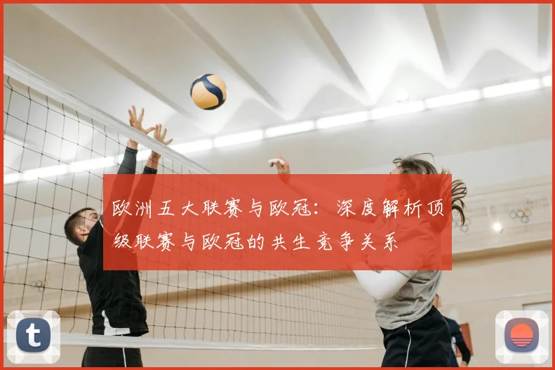 欧洲五大联赛与欧冠：深度解析顶级联赛与欧冠的共生竞争关系