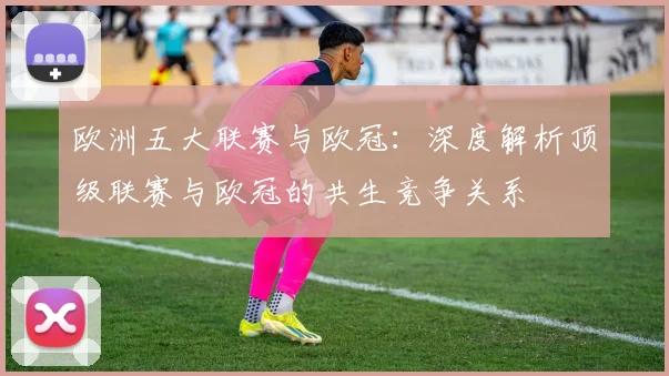 欧洲五大联赛与欧冠：深度解析顶级联赛与欧冠的共生竞争关系